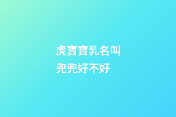 虎寶寶乳名叫兜兜好不好(小名叫虎虎好嗎)-第1張-寶寶起名-玄機派