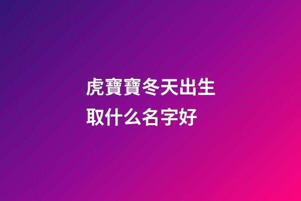 虎寶寶冬天出生取什么名字好(冬天出生的虎寶寶)-第1張-寶寶起名-玄機派