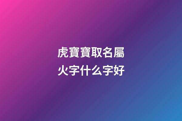 虎寶寶取名屬火字什么字好(屬虎的火命起名用什么字好)-第1張-寶寶起名-玄機(jī)派
