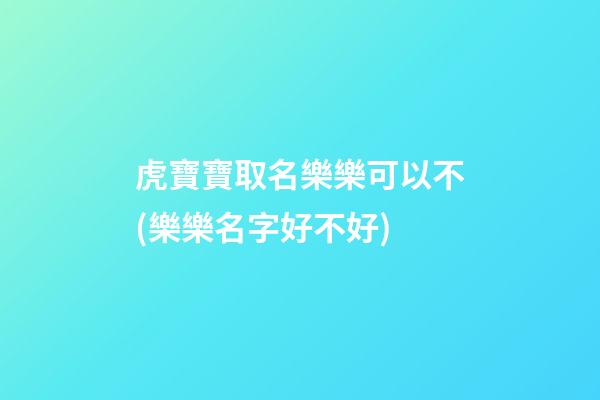 虎寶寶取名樂樂可以不(樂樂名字好不好)