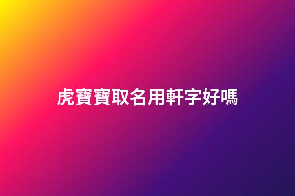 虎寶寶取名用軒字好嗎(軒的名字適合鼠寶寶嗎)-第1張-寶寶起名-玄機派