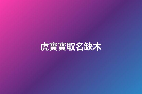 虎寶寶取名缺木(虎寶寶帶木字寓意好的名字)-第1張-寶寶起名-玄機派
