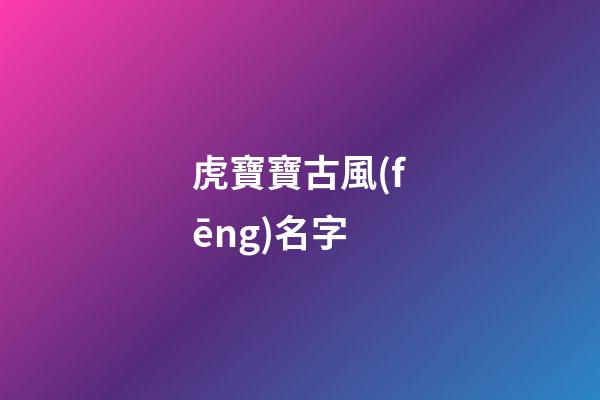 虎寶寶古風(fēng)名字(好聽的虎寶寶名)-第1張-寶寶起名-玄機(jī)派