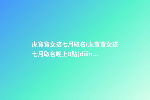 虎寶寶女孩七月取名(虎寶寶女孩七月取名晚上8點(diǎn))
