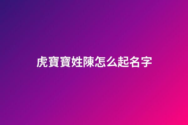 虎寶寶姓陳怎么起名字(虎寶寶姓陳怎么起名字聽起來甜甜的名字)-第1張-寶寶起名-玄機派