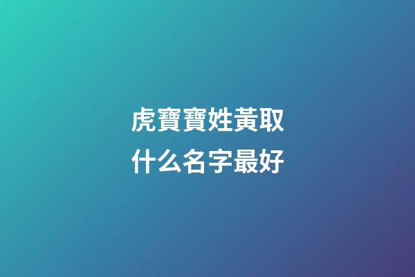 虎寶寶姓黃取什么名字最好(姓黃的虎寶寶)-第1張-寶寶起名-玄機派