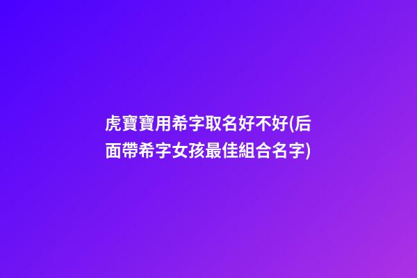 虎寶寶用希字取名好不好(后面帶希字女孩最佳組合名字)