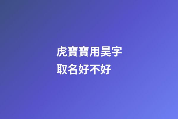 虎寶寶用昊字取名好不好(虎寶寶用昊字取名好不好呢)-第1張-寶寶起名-玄機派