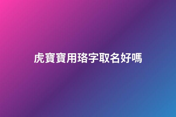 虎寶寶用珞字取名好嗎(珞伊名字寓意)-第1張-寶寶起名-玄機(jī)派