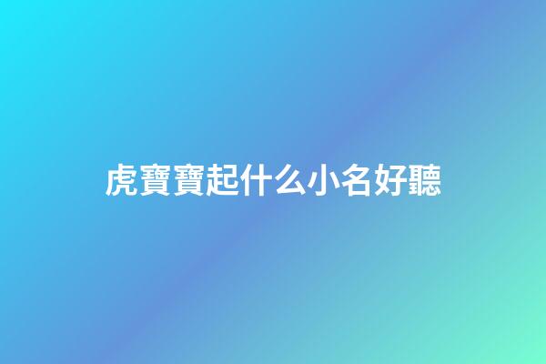 虎寶寶起什么小名好聽(虎寶寶取什么小名)-第1張-寶寶起名-玄機派