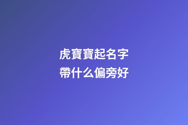 虎寶寶起名字帶什么偏旁好(虎寶寶適合取什么偏旁的字)-第1張-寶寶起名-玄機派