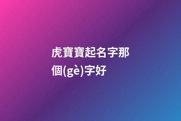 虎寶寶起名字那個(gè)字好(虎寶寶取名字用什么字好)-第1張-寶寶起名-玄機(jī)派