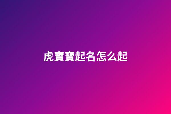 虎寶寶起名怎么起(虎寶寶起名起飛子好嗎)-第1張-寶寶起名-玄機派