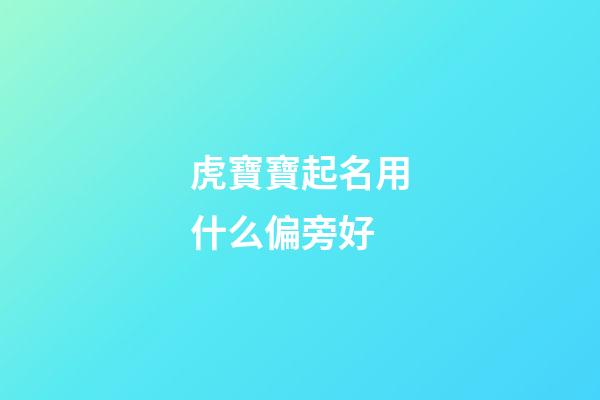 虎寶寶起名用什么偏旁好(虎寶寶起名用什么偏旁好一點)-第1張-寶寶起名-玄機派
