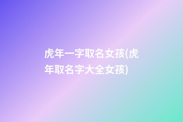 虎年一字取名女孩(虎年取名字大全女孩)