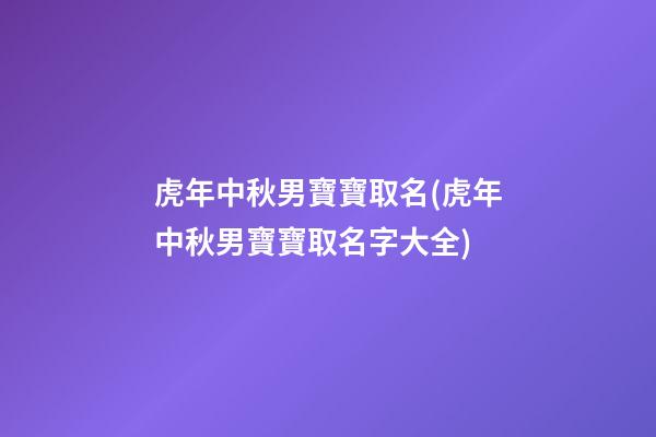 虎年中秋男寶寶取名(虎年中秋男寶寶取名字大全)