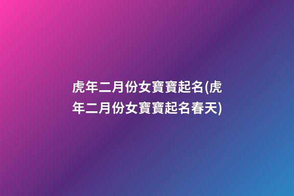 虎年二月份女寶寶起名(虎年二月份女寶寶起名春天)