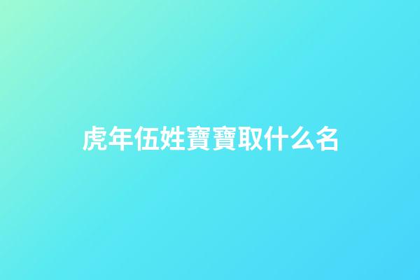 虎年伍姓寶寶取什么名(虎年伍姓寶寶取什么名字好聽)-第1張-寶寶起名-玄機派
