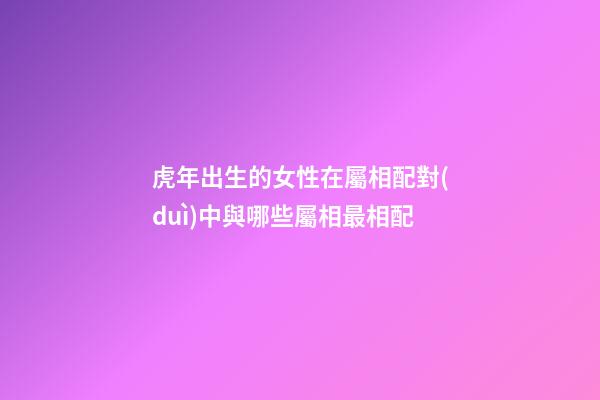 虎年出生的女性在屬相配對(duì)中與哪些屬相最相配