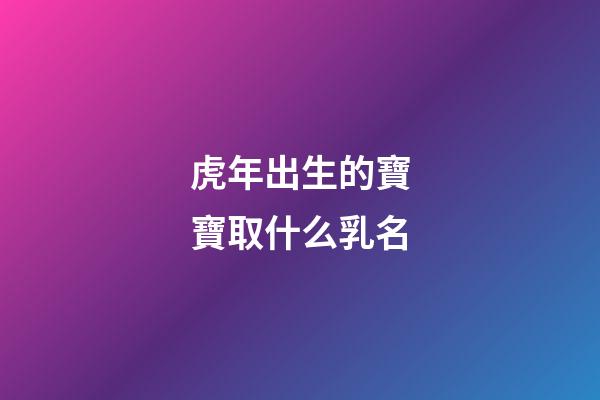 虎年出生的寶寶取什么乳名(虎年出生的寶寶取什么乳名字好)-第1張-寶寶起名-玄機派
