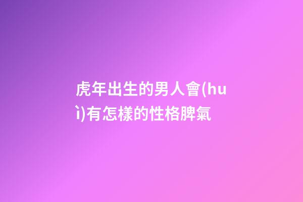虎年出生的男人會(huì)有怎樣的性格脾氣