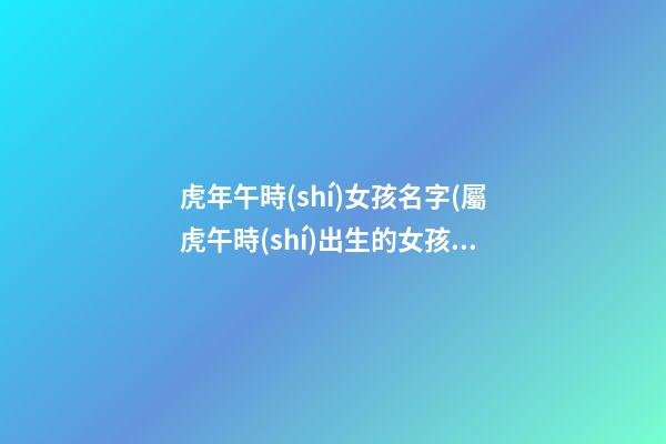 虎年午時(shí)女孩名字(屬虎午時(shí)出生的女孩命運(yùn)運(yùn)程)