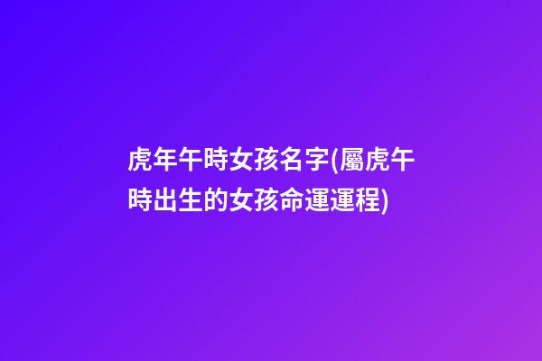 虎年午時女孩名字(屬虎午時出生的女孩命運運程)