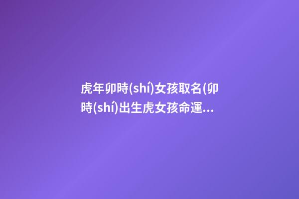 虎年卯時(shí)女孩取名(卯時(shí)出生虎女孩命運(yùn)如何呢)