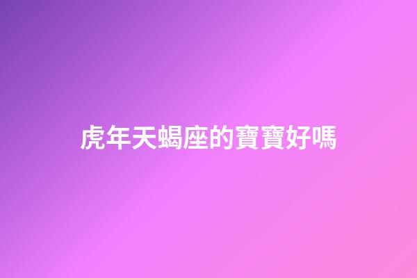 虎年天蝎座的寶寶好嗎-第1張-星座運勢-玄機派
