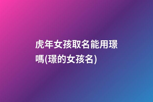虎年女孩取名能用璟嗎(璟的女孩名)