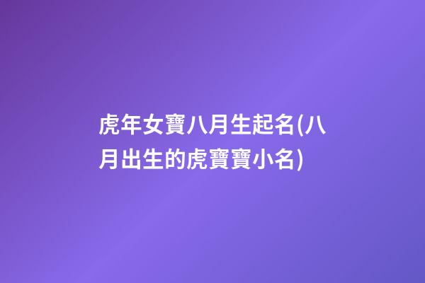 虎年女寶八月生起名(八月出生的虎寶寶小名)