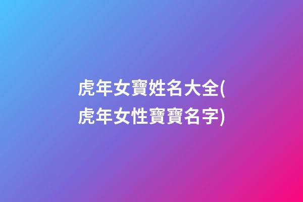 虎年女寶姓名大全(虎年女性寶寶名字)