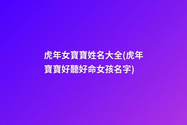 虎年女寶寶姓名大全(虎年寶寶好聽好命女孩名字)