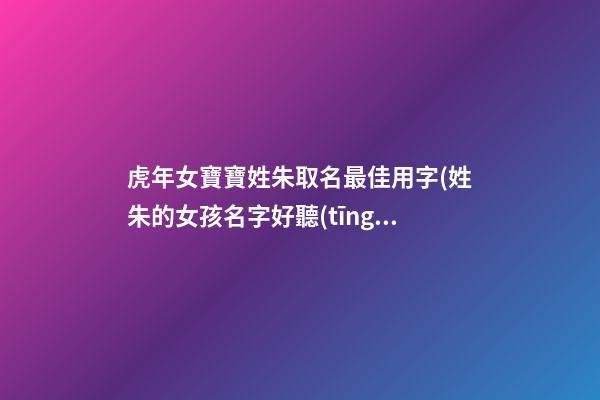 虎年女寶寶姓朱取名最佳用字(姓朱的女孩名字好聽(tīng)的屬虎的)