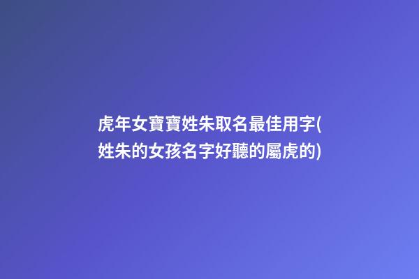虎年女寶寶姓朱取名最佳用字(姓朱的女孩名字好聽的屬虎的)