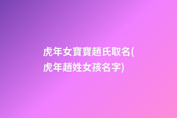 虎年女寶寶趙氏取名(虎年趙姓女孩名字)