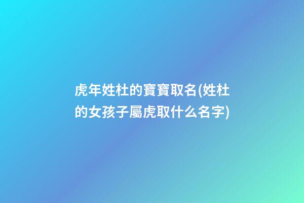虎年姓杜的寶寶取名(姓杜的女孩子屬虎取什么名字)