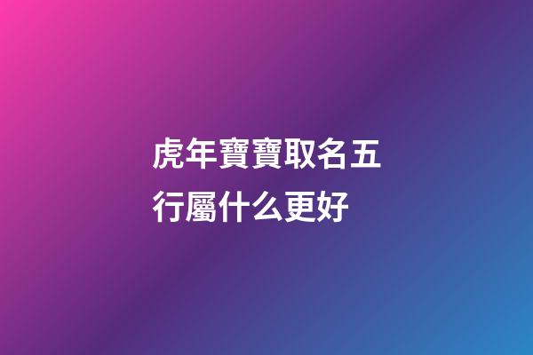 虎年寶寶取名五行屬什么更好(虎年生取名字)-第1張-寶寶起名-玄機派