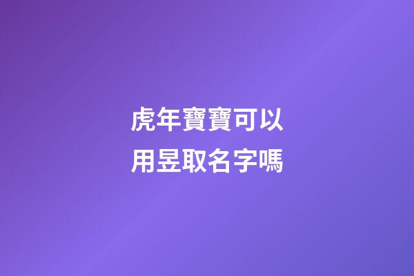 虎年寶寶可以用昱取名字嗎(昱字取名忌諱)-第1張-寶寶起名-玄機派