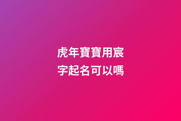虎年寶寶用宸字起名可以嗎(虎年寶寶用宸字起名可以嗎)-第1張-寶寶起名-玄機(jī)派