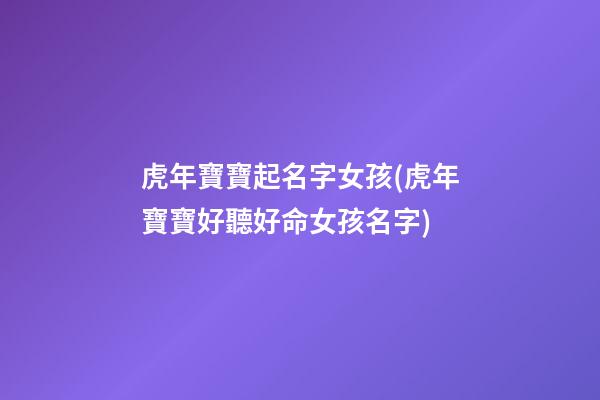 虎年寶寶起名字女孩(虎年寶寶好聽好命女孩名字)