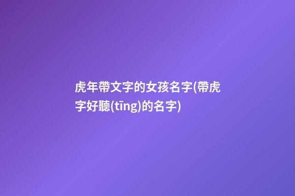 虎年帶文字的女孩名字(帶虎字好聽(tīng)的名字)