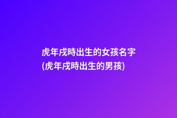 虎年戌時出生的女孩名字(虎年戌時出生的男孩)
