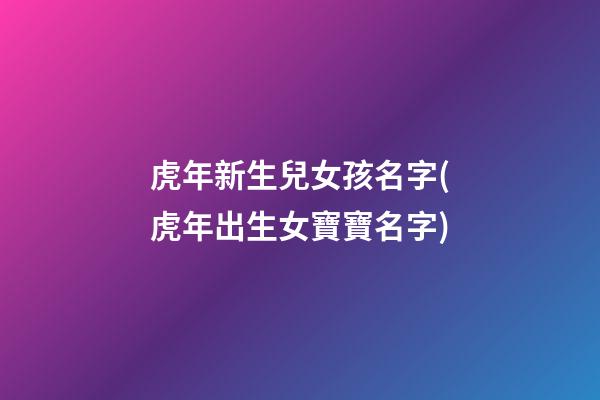 虎年新生兒女孩名字(虎年出生女寶寶名字)
