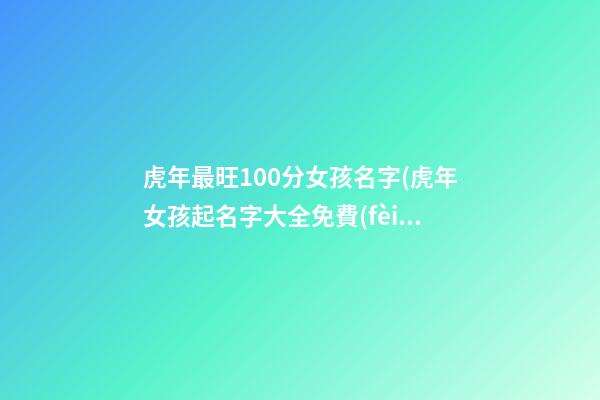 虎年最旺100分女孩名字(虎年女孩起名字大全免費(fèi)2021年)