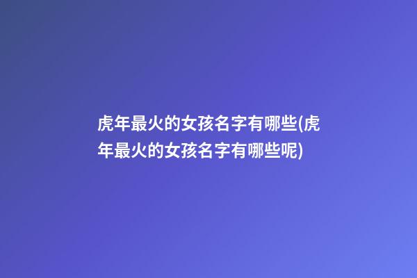 虎年最火的女孩名字有哪些(虎年最火的女孩名字有哪些呢)