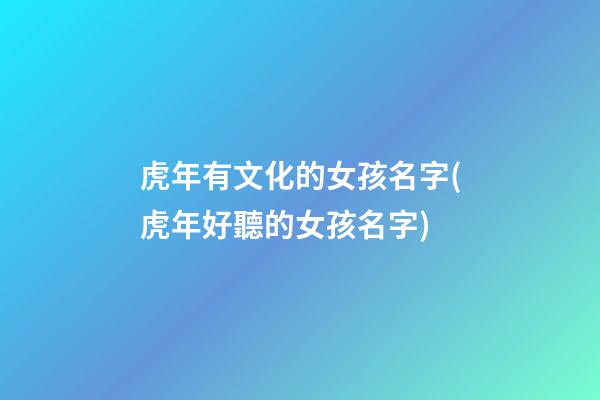虎年有文化的女孩名字(虎年好聽的女孩名字)