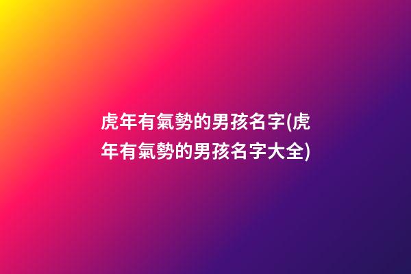 虎年有氣勢的男孩名字(虎年有氣勢的男孩名字大全)