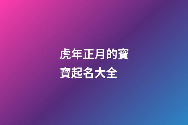 虎年正月的寶寶起名大全(正月虎寶寶取名字最佳字)-第1張-寶寶起名-玄機派