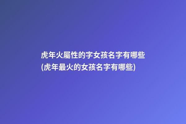虎年火屬性的字女孩名字有哪些(虎年最火的女孩名字有哪些)